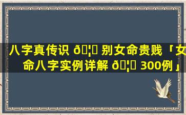 八字真传识 🦍 别女命贵贱「女命八字实例详解 🦄 300例」